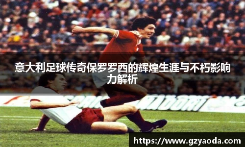 意大利足球传奇保罗罗西的辉煌生涯与不朽影响力解析