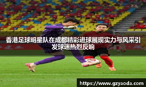 香港足球明星队在成都精彩进球展现实力与风采引发球迷热烈反响