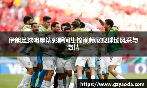 伊朗足球明星精彩瞬间集锦视频展现球场风采与激情